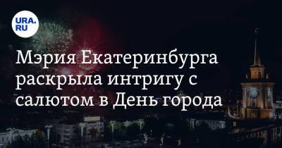 Илья Марков - Мэрия Екатеринбурга раскрыла интригу с салютом в День города - ura.news - Екатеринбург