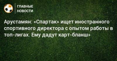 Арустамян: «Спартак» ищет иностранного спортивного директора с опытом работы в топ-лигах. Ему дадут карт-бланш»
