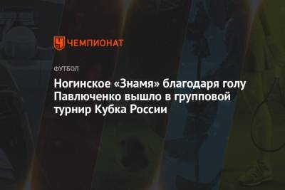 Ногинское «Знамя» благодаря голу Павлюченко вышло в групповой турнир Кубка России