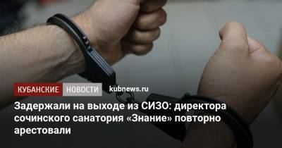 Задержали на выходе из СИЗО: директора сочинского санатория «Знание» повторно арестовали