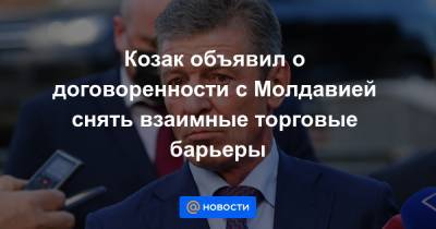 Козак объявил о договоренности с Молдавией снять взаимные торговые барьеры