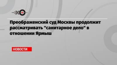 Преображенский суд Москвы продолжит рассматривать «санитарное дело» в отношении Ярмыш