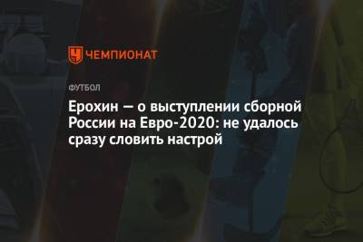 Ерохин — о выступлении сборной России на Евро-2020: не удалось сразу словить настрой