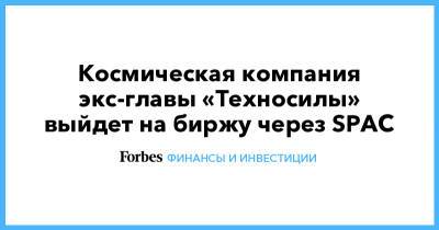Космическая компания экс-главы «Техносилы» выйдет на биржу через SPAC - forbes.ru - США - Ракеты