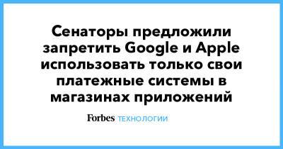 Сенаторы предложили запретить Google и Apple использовать только свои платежные системы в магазинах приложений - forbes.ru - США