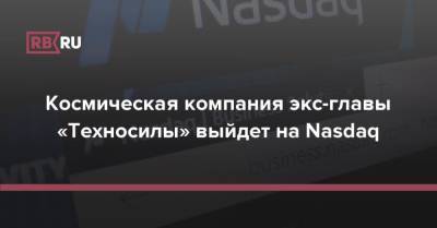 Космическая компания экс-главы «Техносилы» выйдет на Nasdaq - rb.ru - США
