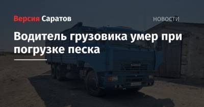 Водитель грузовика умер при погрузке песка - nversia.ru - Саратовская обл. - район Аткарский