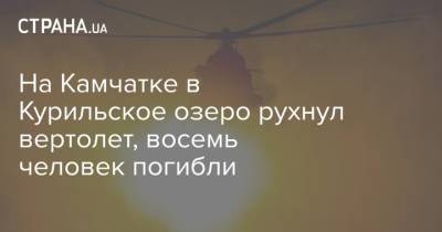 На Камчатке в Курильское озеро рухнул вертолет, восемь человек погибли - strana.ua - Украина