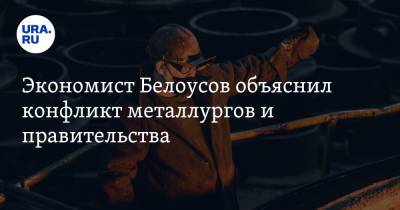 Экономист Белоусов объяснил конфликт металлургов и правительства