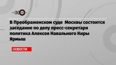 В Преображенском суде Москвы состоится заседание по делу пресс-секретаря политика Алексея Навального Киры Ярмыш