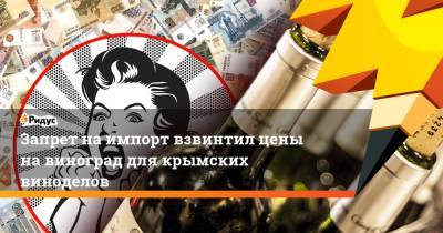 Запрет на импорт взвинтил цены на виноград для крымских виноделов