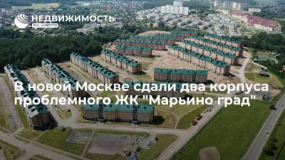 В новой Москве сдали два корпуса проблемного ЖК "Марьино град"