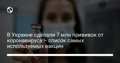В Украине сделали 7 млн прививок от коронавируса – список самых используемых вакцин