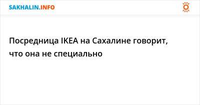 Посредница IKEA на Сахалине говорит, что она не специально