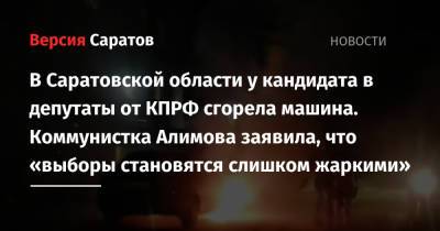 В Саратовской области у кандидата в депутаты от КПРФ сгорела машина. Коммунистка Алимова заявила, что «выборы становятся слишком жаркими»