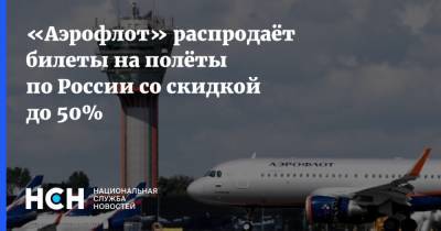 «Аэрофлот» распродаёт билеты на полёты по России со скидкой до 50%