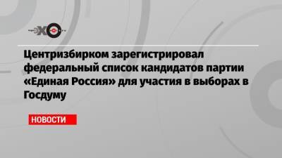 Центризбирком зарегистрировал федеральный список кандидатов партии «Единая Россия» для участия в выборах в Госдуму