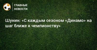 Шунин: «С каждым сезоном «Динамо» на шаг ближе к чемпионству»