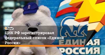 ЦИКРФ зарегистрировал федеральный список «Единой России»
