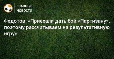 Федотов: «Приехали дать бой «Партизану», поэтому рассчитываем на результативную игру»