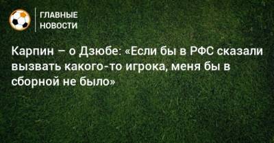 Карпин – о Дзюбе: «Если бы в РФС сказали вызвать какого-то игрока, меня бы в сборной не было»