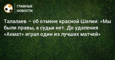 Талалаев – об отмене красной Шелии: «Мы были правы, а судьи нет. До удаления «Ахмат» играл один из лучших матчей»