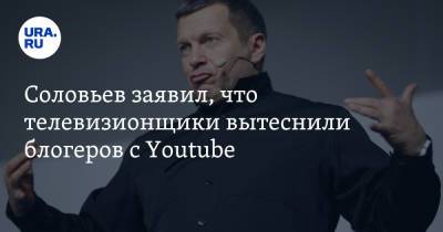 Соловьев заявил, что телевизионщики вытеснили блогеров с Youtube