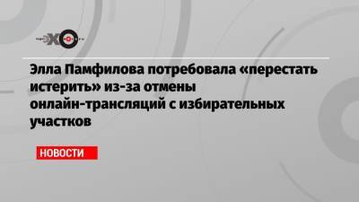 Элла Памфилова потребовала «перестать истерить» из-за отмены онлайн-трансляций с избирательных участков