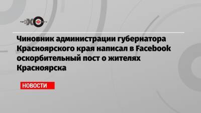 Чиновник администрации губернатора Красноярского края написал в Facebook оскорбительный пост о жителях Красноярска