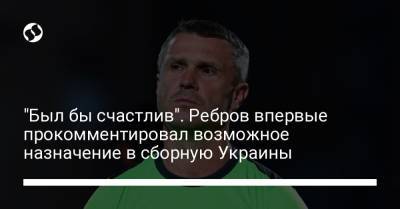 "Был бы счастлив". Ребров впервые прокомментировал возможное назначение в сборную Украины