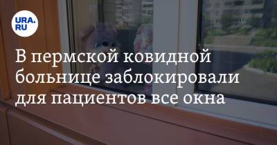 В пермской ковидной больнице заблокировали для пациентов все окна. Фото