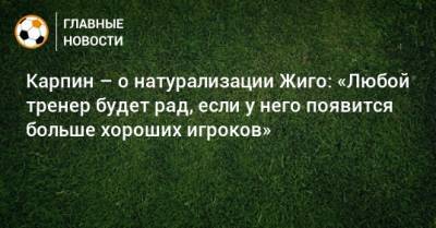 Карпин – о натурализации Жиго: «Любой тренер будет рад, если у него появится больше хороших игроков»