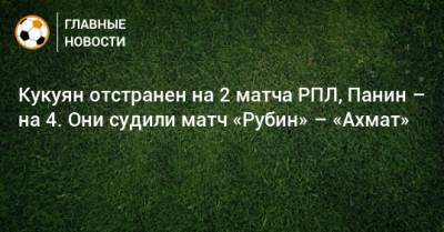 Кукуян отстранен на 2 матча РПЛ, Панин – на 4. Они судили матч «Рубин» – «Ахмат»