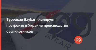 Турецкая Baykar планирует построить в Украине производство беспилотников