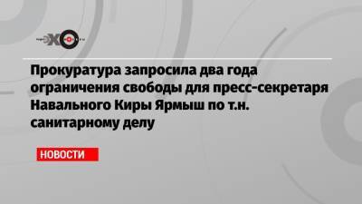 Прокуратура запросила два года ограничения свободы для пресс-секретаря Навального Киры Ярмыш по т.н. санитарному делу