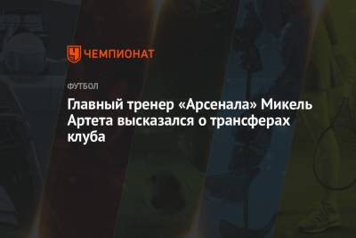 Главный тренер «Арсенала» Микель Артета высказался о трансферах клуба