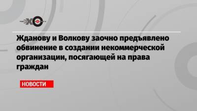 Жданову и Волкову заочно предъявлено обвинение в создании некоммерческой организации, посягающей на права граждан