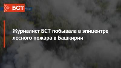 Журналист БСТ побывала в эпицентре лесного пожара в Башкирии - bash.news - Башкирия - район Хайбуллинский