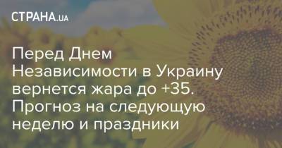 Перед Днем Независимости в Украину вернется жара до +35. Прогноз на следующую неделю и праздники