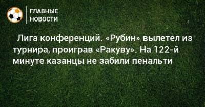 ⚡ Лига конференций. «Рубин» вылетел из турнира, проиграв «Ракуву». На 122-й минуте казанцы не забили пенальти