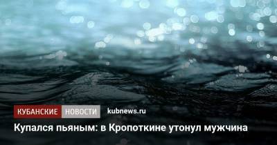Купался пьяным: в Кропоткине утонул мужчина - kubnews.ru - Краснодарский край - район Приморско-Ахтарский