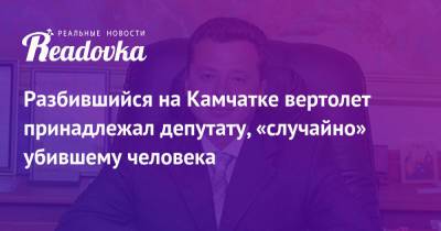 Разбившийся на Камчатке вертолет принадлежал депутату, «случайно» убившему человека