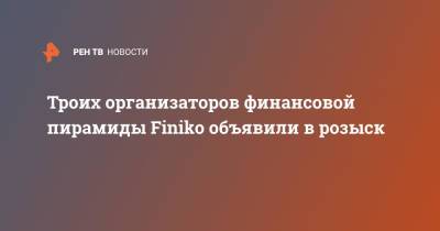 Троих организаторов финансовой пирамиды Finiko объявили в розыск - ren.tv - Россия - респ. Татарстан