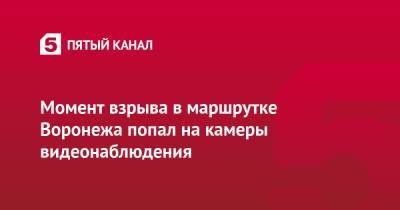 Момент взрыва в маршрутке Воронежа попал на камеры видеонаблюдения