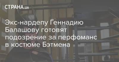 Экс-нардепу Геннадию Балашову готовят подозрение за перфоманс в костюме Бэтмена