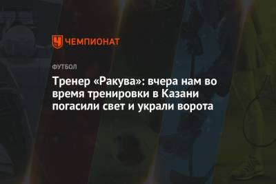 Тренер «Ракува»: вчера нам во время тренировки в Казани погасили свет и украли ворота