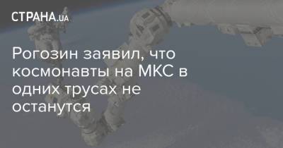 Дмитрий Рогозин - Сергей Поздняков - Рогозин заявил, что космонавты на МКС в одних трусах не останутся - strana.ua - Россия - Украина