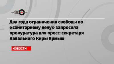 Два года ограничения свободы по «санитарному делу» запросила прокуратура для пресс-секретаря Навального Киры Ярмыш