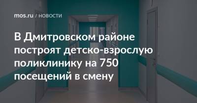 В Дмитровском районе построят детско-взрослую поликлинику на 750 посещений в смену