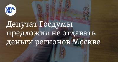 Депутат Госдумы предложил не отдавать деньги регионов Москве